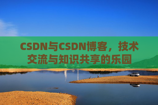 CSDN与CSDN博客，技术交流与知识共享的乐园