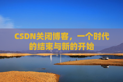 CSDN关闭博客，一个时代的结束与新的开始